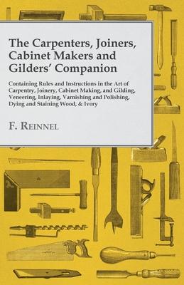 The Carpenters, Joiners, Cabinet Makers and Gilders' Companion: Containing Rules and Instructions in the Art of Carpentry, Joinery, Cabinet Making, an