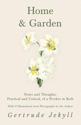 Home and Garden - Notes and Thoughts, Practical and Critical, of a Worker in Both - With 53 Illustrations from Photographs by the Author