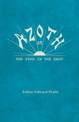 Azoth - Or, The Star in the East: Embracing the First Matter of the Magnum Opus, the Evolution of Aphrodite-Urania, the Supernatural Generation of the