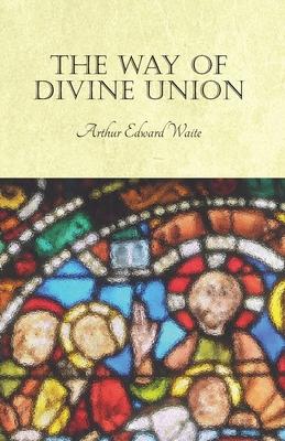 The Way of Divine Union: Being a Doctrine of Experience in the Life of Sanctity, Considered on the Faith of its Testimonies and Interpreted Aft