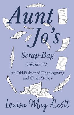 Aunt Jo's Scrap-Bag Volume VI;An Old-Fashioned Thanksgiving, and Other Stories