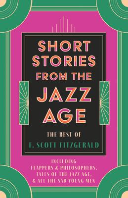 Short Stories from the Jazz Age - The Best of F. Scott Fitzgerald;Including Flappers and Philosophers, Tales of the Jazz Age, & All the Sad Young Men