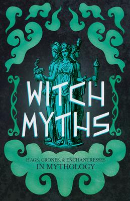 Witch Myths: Hags, Crones, and Enchantresses in Mythology