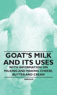 Goat's Milk and Its Uses: With Information on Milking and Making Cheese, Butter and Cream