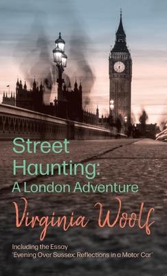 Street Haunting: A London Adventure: Including the Essay 'Evening Over Sussex: Reflections in a Motor Car'