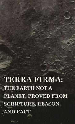 Terra Firma: The Earth Not a Planet, Proved from Scripture, Reason, and Fact