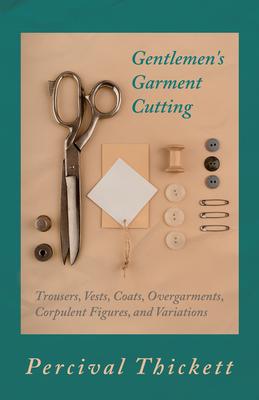 Gentlemen's Garment Cutting: Trousers, Vests, Coats, Overgarments, Corpulent Figures, and Variations