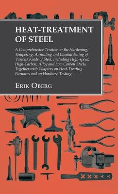 Heat-Treatment of Steel: A Comprehensive Treatise on the Hardening, Tempering, Annealing and Casehardening of Various Kinds of Steel: Including High-S