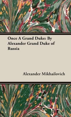 Once a Grand Duke: By Alexander Grand Duke of Russia