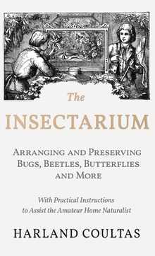 Insectarium - Collecting, Arranging and Preserving Bugs, Beetles, Butterflies and More - With Practical Instructions to Assist the Amateur Home Natura