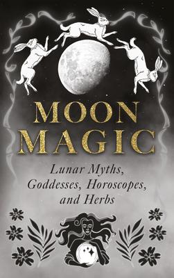 Moon Magic: Lunar Myths, Goddesses, Horoscopes, and Herbs