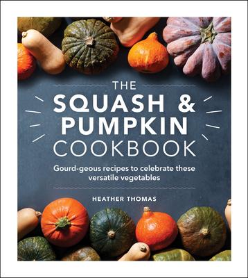 The Squash & Pumpkin Cookbook: Gourd-Geous Recipes to Celebrate These Versatile Vegetables