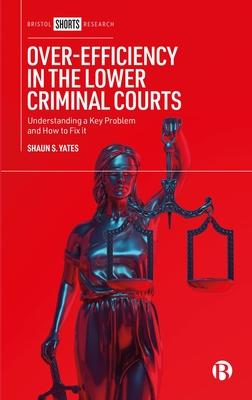 Over-Efficiency in the Lower Criminal Courts: Understanding a Key Problem and How to Fix It