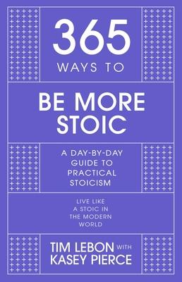 365 Ways to Be More Stoic: A Day-By-Day Guide to Practical Stoicism