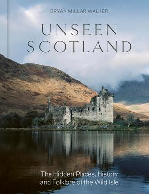 Unseen Scotland: The Hidden Places, History and Folklore of the Wild Isle