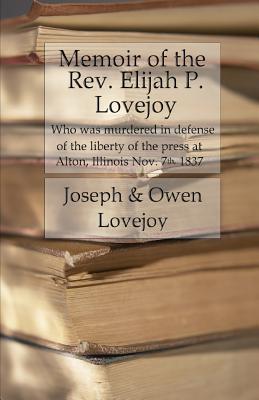 Memoir of the Rev. Elijah P. Lovejoy: Who was murdered in Defense of the liberty of the press at Alton, Illinois, November 7, 1837