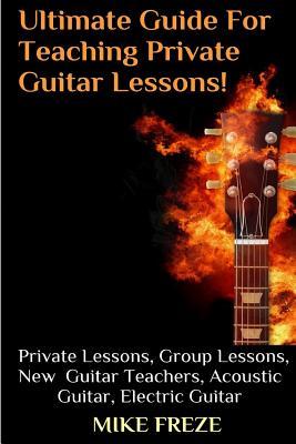 The Ultimate Guide For Teaching Private Guitar Lessons! A Guide For Guitar Teachers: Private Lessons, Group Lessons, Advice For New Guitar Teachers, A