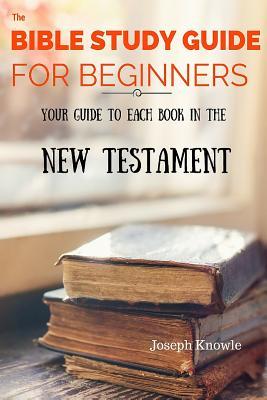 The Bible Study Guide For Beginners: Your Guide To Each Book In The New Testament