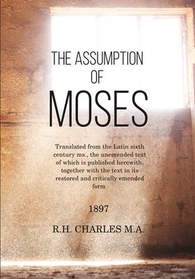 The Assumption of Moses: Translated from the Latin sixth century ms., the unemended text of which is published herewith, together with the text