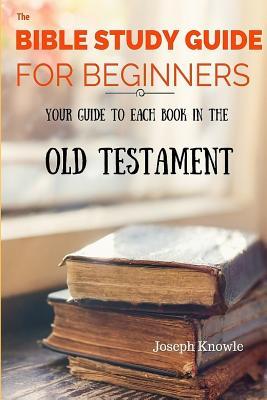 The Bible Study Guide For Beginners: Your Guide To Each Book In The Old Testament