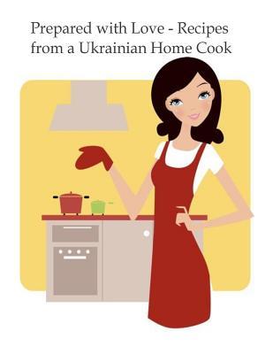 Prepared with Love-Recipes from a Ukrainian Home Cook: A Ukrainian Family Cookbook