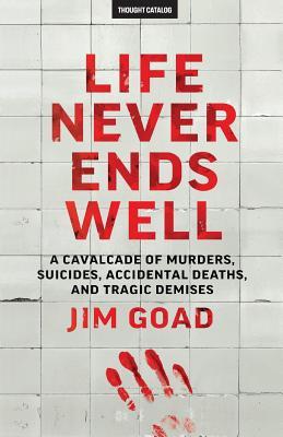 Life Never Ends Well: A Cavalcade of Murders, Suicides, Accidental Deaths, & Tra