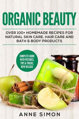 Organic Beauty: Over 100+ Homemade Recipes For Natural Skin Care, Hair Care and Bath & Body Products