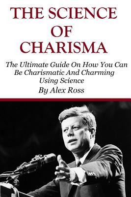 The Science of Charisma: How To Be Charismatic And How To Be Charming Using Science