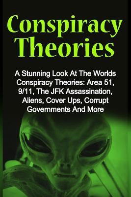 Conspiracy Theories: A Stunning Look At The Worlds Conspiracy Theories: Area 51, 9/11, The JFK Assassination, Aliens, Cover Ups, Corrupt Go