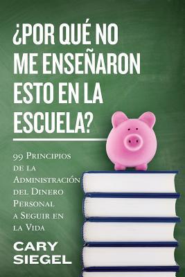 Por Qu No Me Ensearon Esto En La Escuela?: 99 Principios de la Administracin del Dinero Personal a Seguir en la Vida