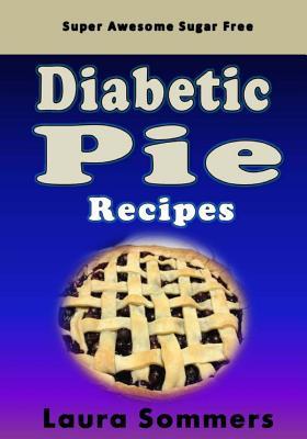 Super Awesome Sugar Free Diabetic Pie Recipes: Low Sugar Versions of Your Favorite Pies