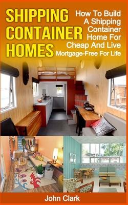 Shipping Container Homes: How To Build A Shipping Container Home For Cheap And Live Mortgage-Free For Life