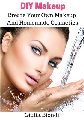 DIY Makeup: Create Your Own Makeup And Homemade Cosmetics