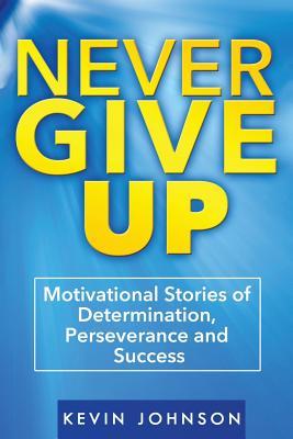 Never Give Up: Motivational Stories of Determination, Perseverance and Success