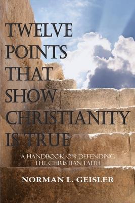 Twelve Points That Show Christianity Is True: A Handbook On Defending The Christian Faith