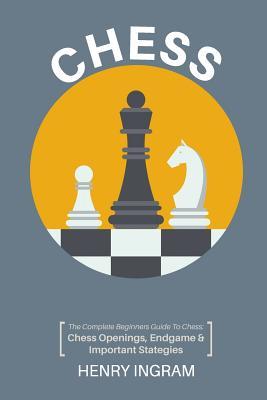 Chess: The Complete Beginner's Guide to Playing Chess: Chess Openings, Endgame and Important Strategies