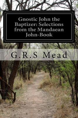 Gnostic John the Baptizer: Selections from the Mandaean John-Book