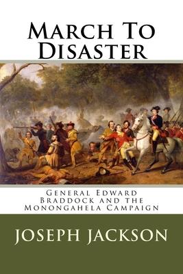 March To Disaster: General Edward Braddock and the Monongahela Campaign