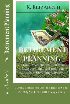 Retirement Planning: 6 Simple Actions You Can Take Right Now That Will Help You Retire With Enough Money