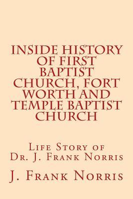 Inside History of First Baptist Church, Fort Worth and Temple Baptist Church: Life Story of Dr. J. Frank Norris