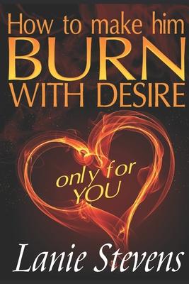 How To Make Him BURN With Desire Only For You