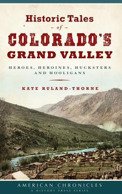 Historic Tales of Colorado's Grand Valley: Heroes, Heroines, Hucksters and Hooligans