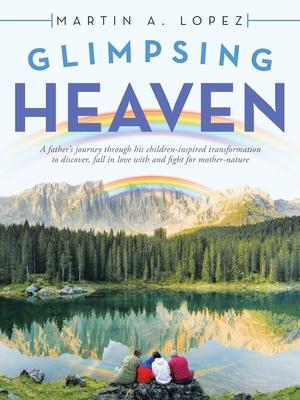 Glimpsing Heaven: A Father's Journey Through His Children-Inspired Transformation to Discover, Fall in Love with and Fight for Mother-Na