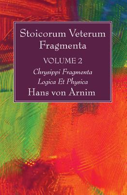 Stoicorum Veterum Fragmenta Volume 2: Chrysippi Fragmenta Logica Et Physica