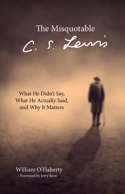The Misquotable C.S. Lewis: What He Didn't Say, What He Actually Said, and Why It Matters