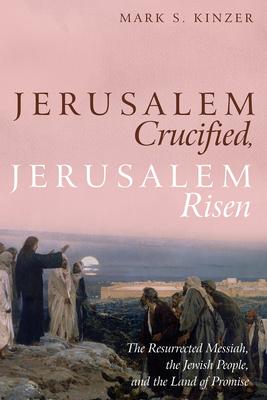 Jerusalem Crucified, Jerusalem Risen: The Resurrected Messiah, the Jewish People, and the Land of Promise