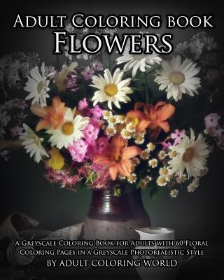 Adult Coloring Book: Flowers: A Greyscale Coloring Book for Adults with 60 Floral Coloring Pages in a Greyscale Photorealistic Style