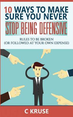 Defensiveness: 10 Ways To Make Sure You Never Stop Being Defensive: Rules To Be Broken (Or Followed At Your Own Expense)