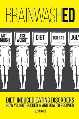 BrainwashED: Diet-Induced Eating Disorders. How You Got Sucked In and How To Recover