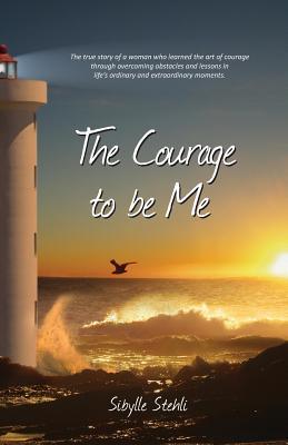 The Courage to be Me: The true story of a woman who learned the art of courage through overcoming obstacles and lessons in life's ordinary a